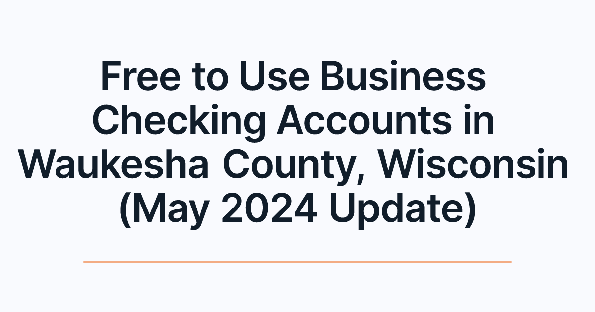 Free to Use Business Checking Accounts in Waukesha County, Wisconsin (May 2024 Update)